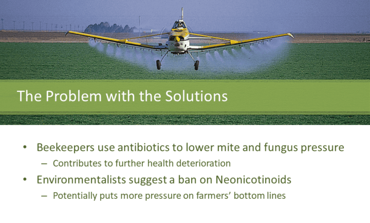 The problem with the current solutions Beekeepers use antibiotics to lower mite and fungus pressure Contributes to further health deterioration Environmentalists suggest a ban on Neonicotinoids Potentially puts more pressure on farmers’ bottom lines