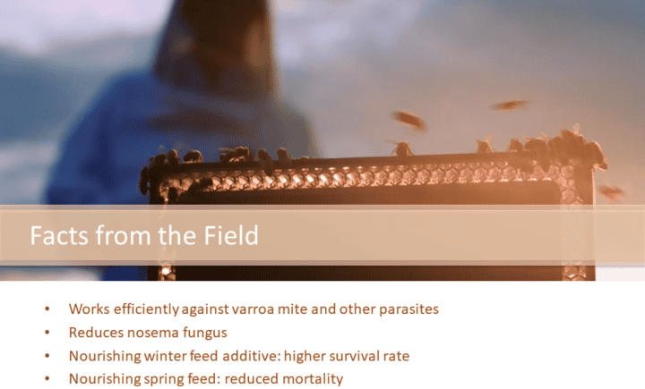 More facts from the filed: Works efficiently against varroa mite and other parasites Reduces nosema fungus Nourishing winter feed additive: higher survival rate Nourishing spring feed: reduced mortality